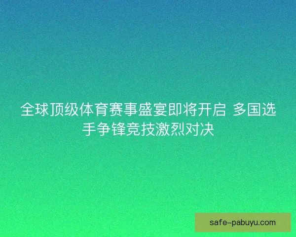 全球顶级体育赛事盛宴即将开启 多国选手争锋竞技激烈对决